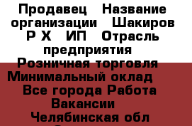 Продавец › Название организации ­ Шакиров Р.Х., ИП › Отрасль предприятия ­ Розничная торговля › Минимальный оклад ­ 1 - Все города Работа » Вакансии   . Челябинская обл.,Златоуст г.